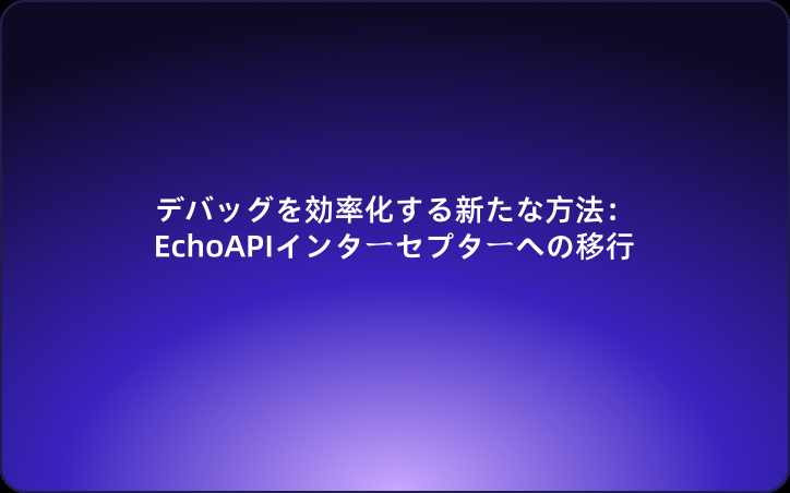 デバッグを効率化する新たな方法：EchoAPIインターセプターへの移行