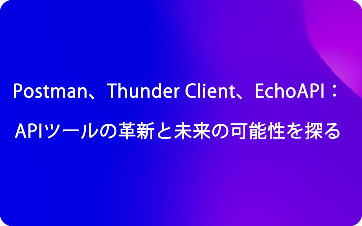 Postman、Thunder Client、EchoAPI：APIツールの革新と未来の可能性を探る