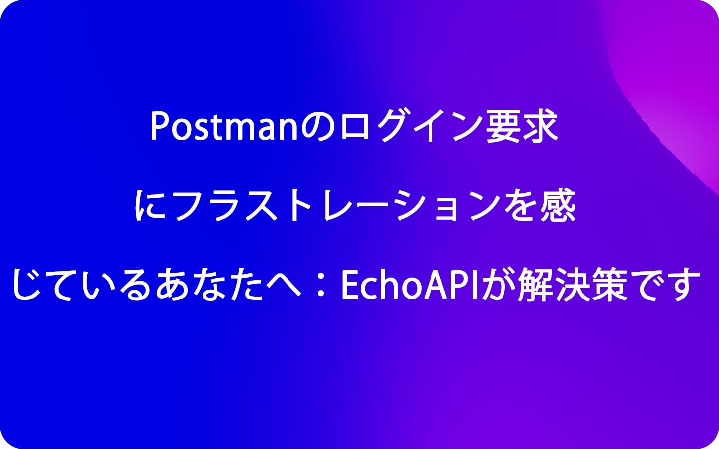 Postmanのログイン要求にフラストレーションを感じているあなたへ：EchoAPIが解決策です