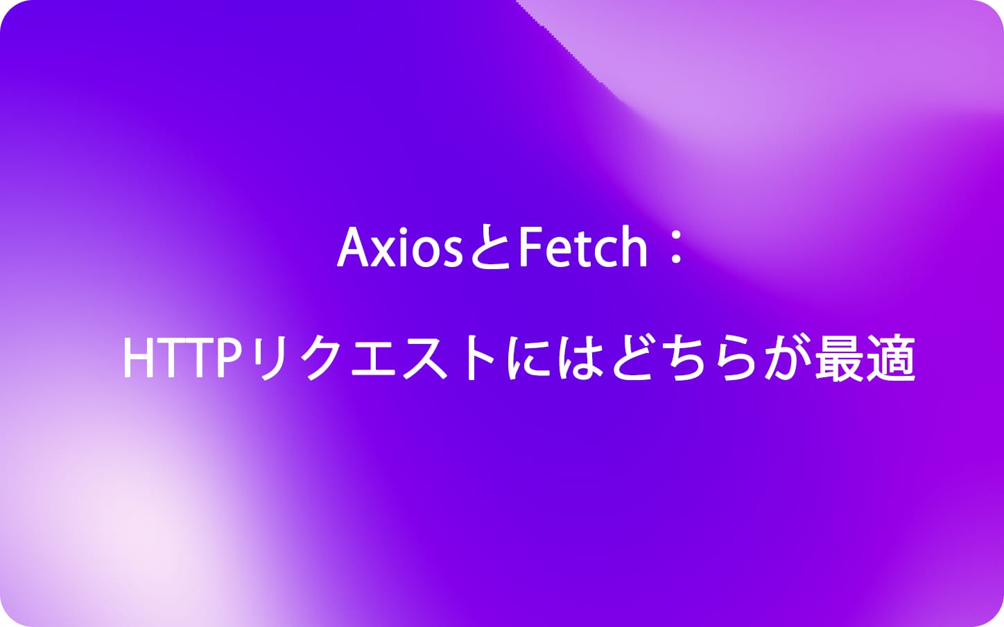 AxiosとFetch：HTTPリクエストにはどちらが最適？
