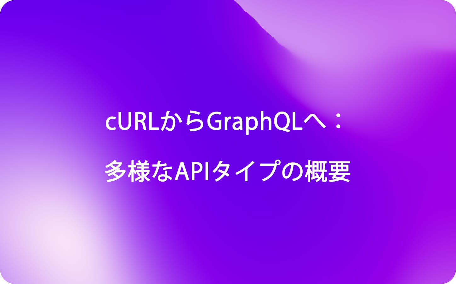 cURLからGraphQLへ：多様なAPIタイプの概要