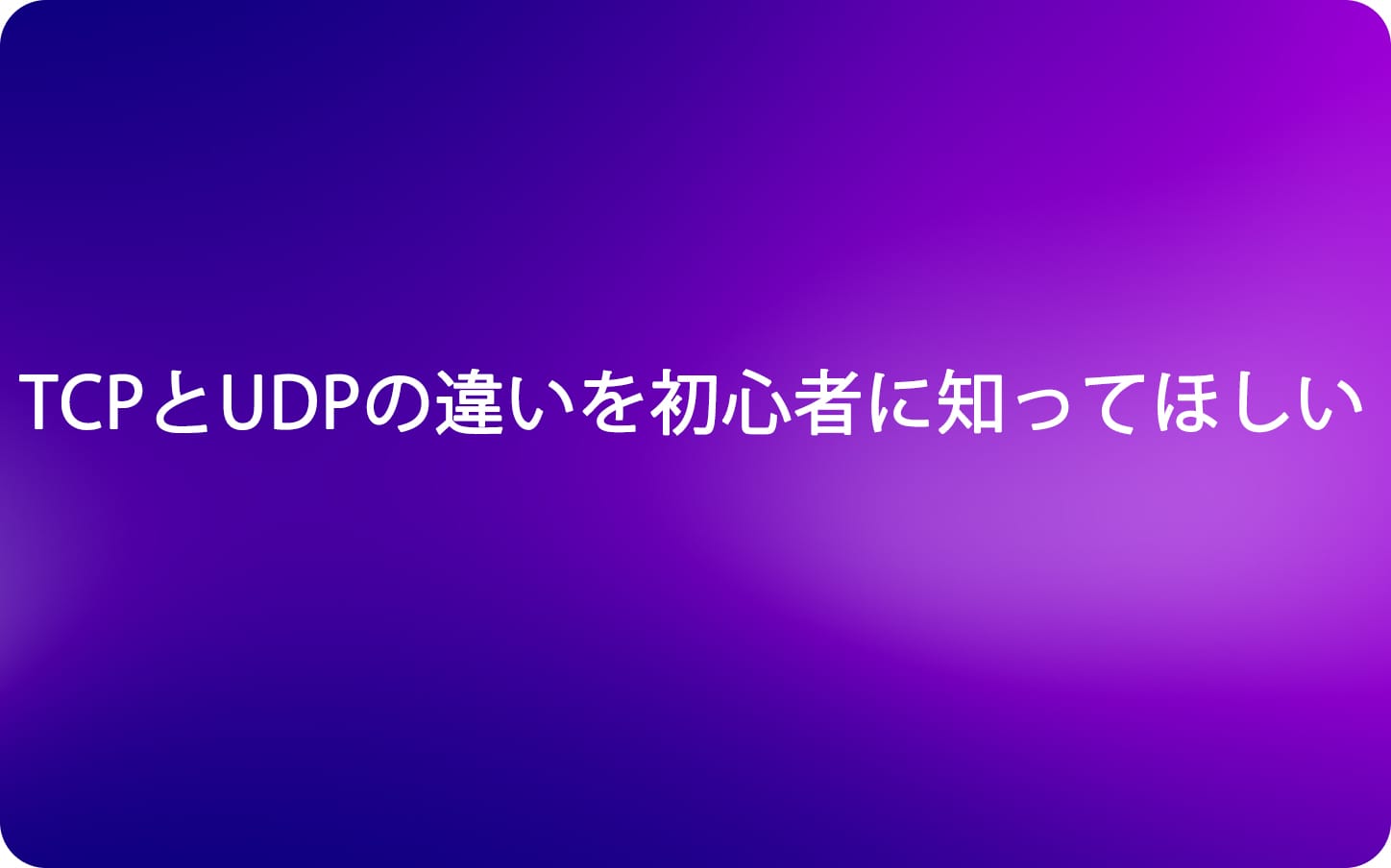 TCPとUDPの違いを初心者に知ってほしい
