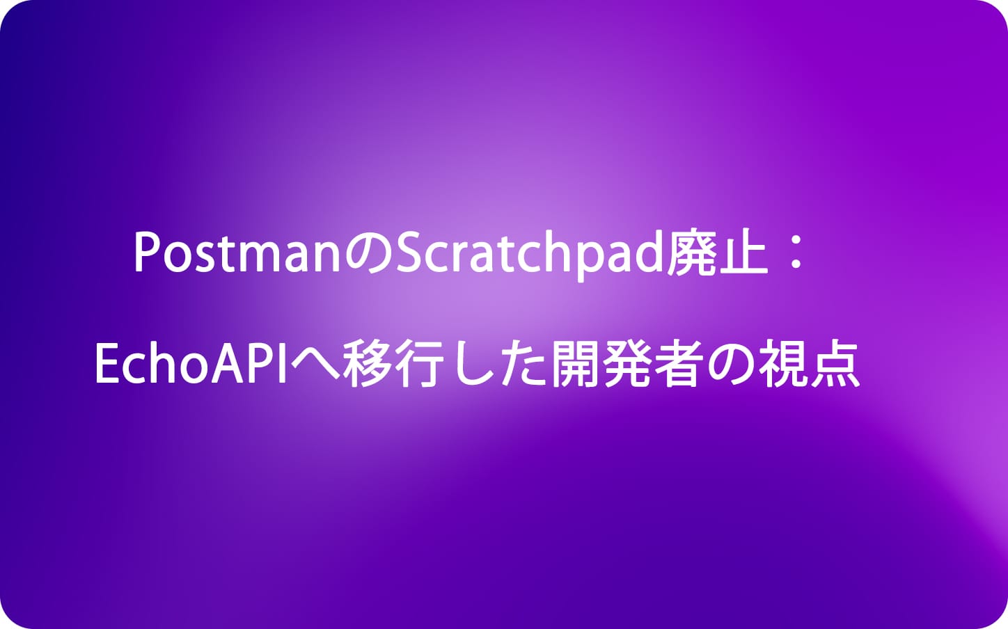 PostmanのScratchpad廃止：EchoAPIへ移行した開発者の視点