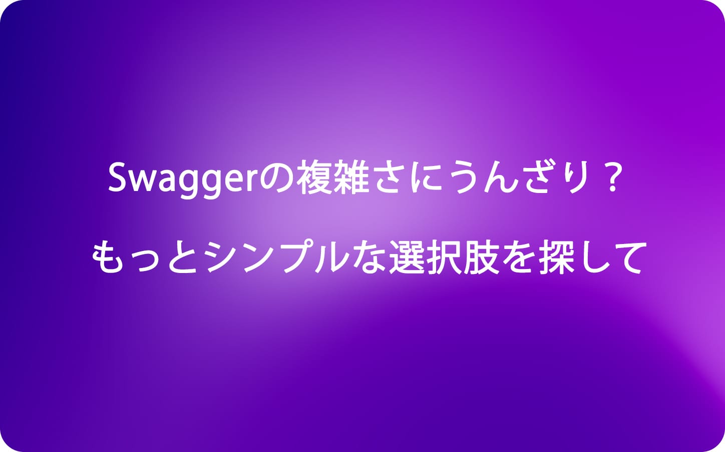 Swaggerの複雑さにうんざり？もっとシンプルな選択肢を探して