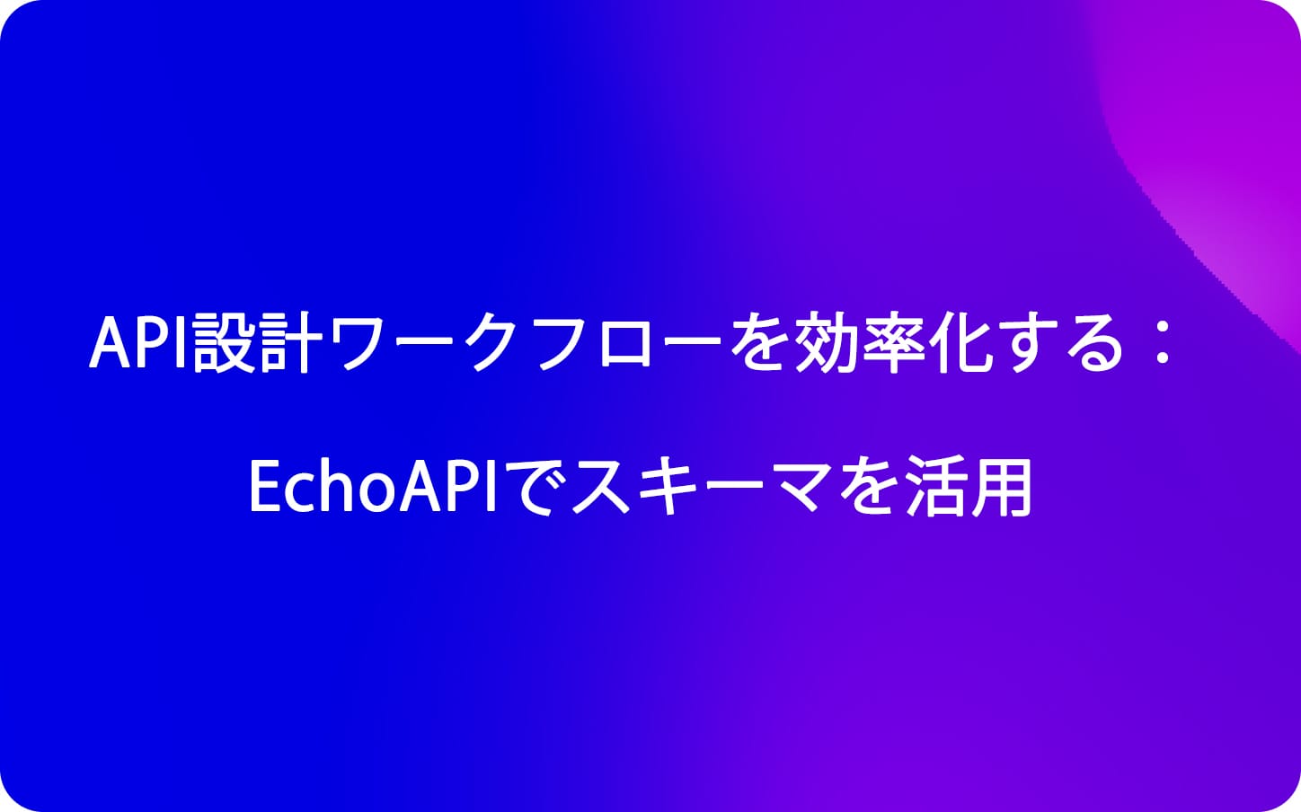 API設計ワークフローを効率化する：EchoAPIでスキーマを活用
