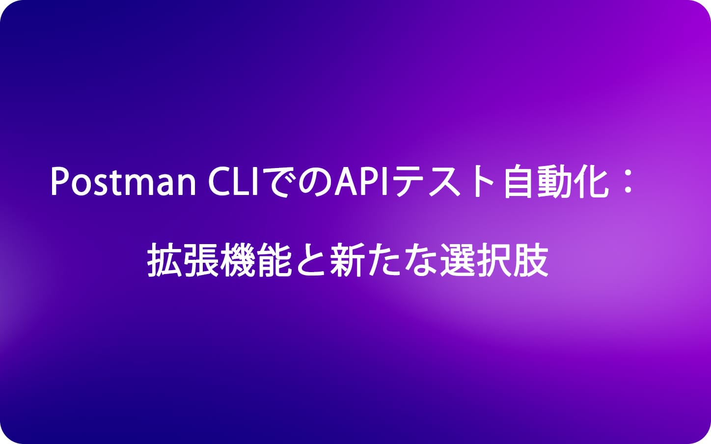 Postman CLIでのAPIテスト自動化：拡張機能と新たな選択肢