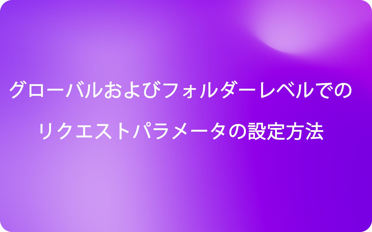 グローバルおよびフォルダーレベルでのリクエストパラメータの設定方法