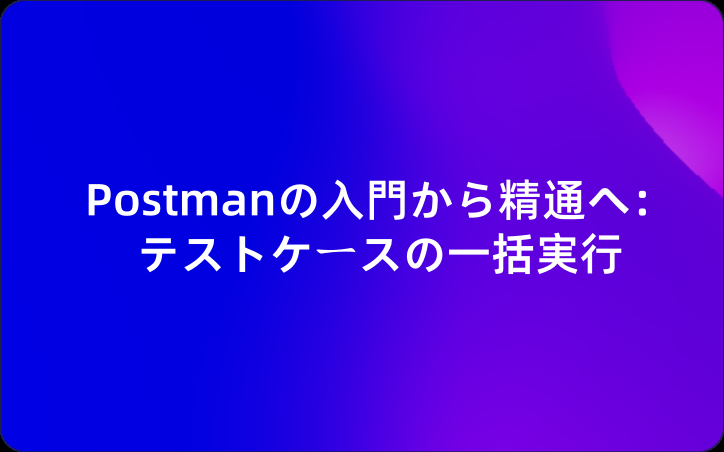 Postmanの入門から精通へ：テストケースの一括実行