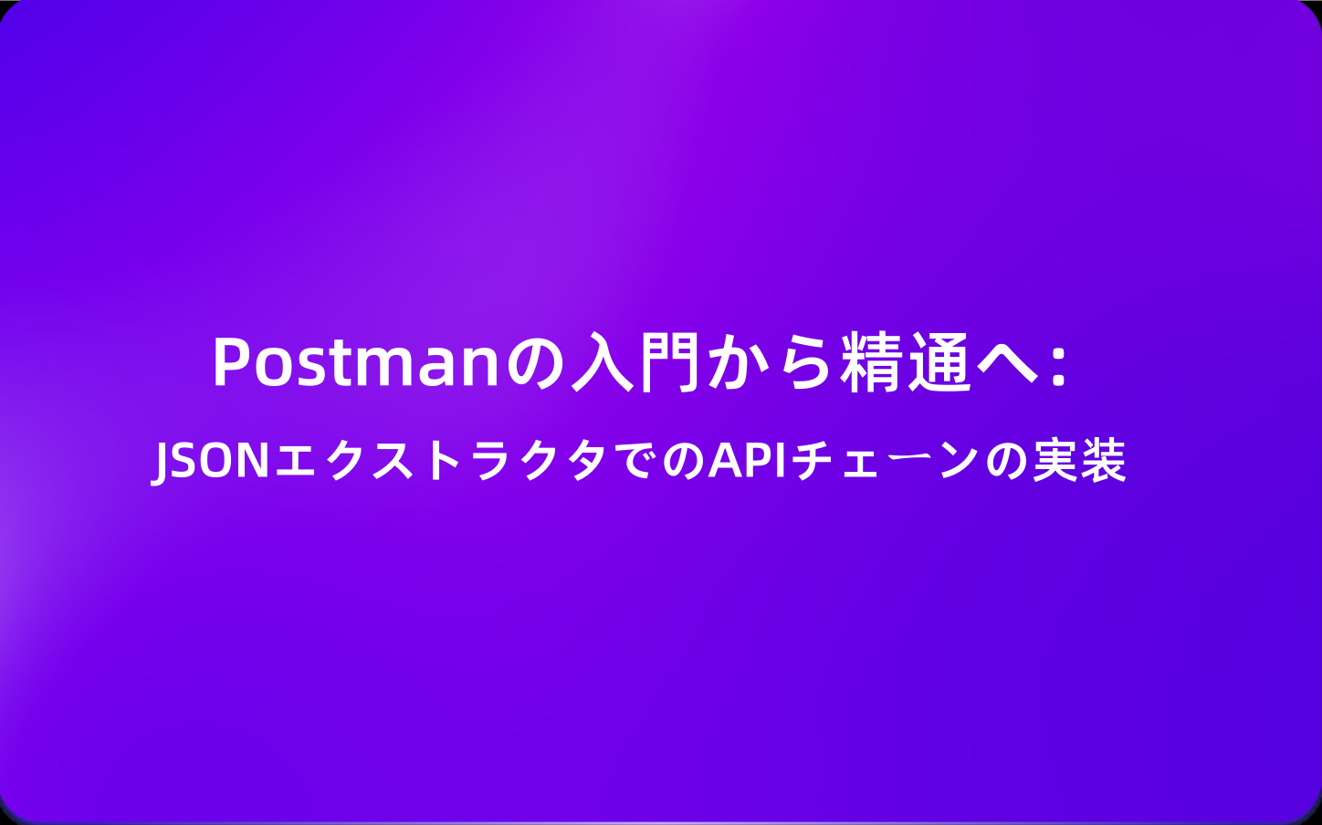 Postmanの入門から精通へ：JSONエクストラクタでのAPIチェーンの実装
