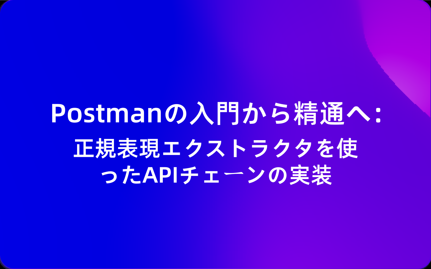 Postmanの入門から精通へ：正規表現エクストラクタを使ったAPIチェーンの実装