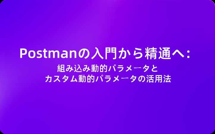 Postmanの入門から精通へ：組み込み動的パラメータとカスタム動的パラメータの活用法