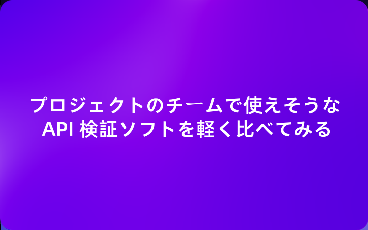 プロジェクトのチームで使えそうな API 検証ソフトを軽く比べてみる