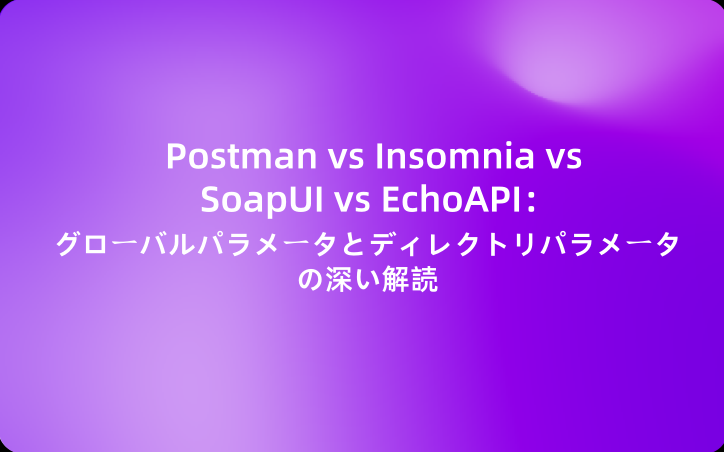 Postman vs Insomnia vs SoapUI vs EchoAPI：グローバルパラメータとディレクトリパラメータの深い解読