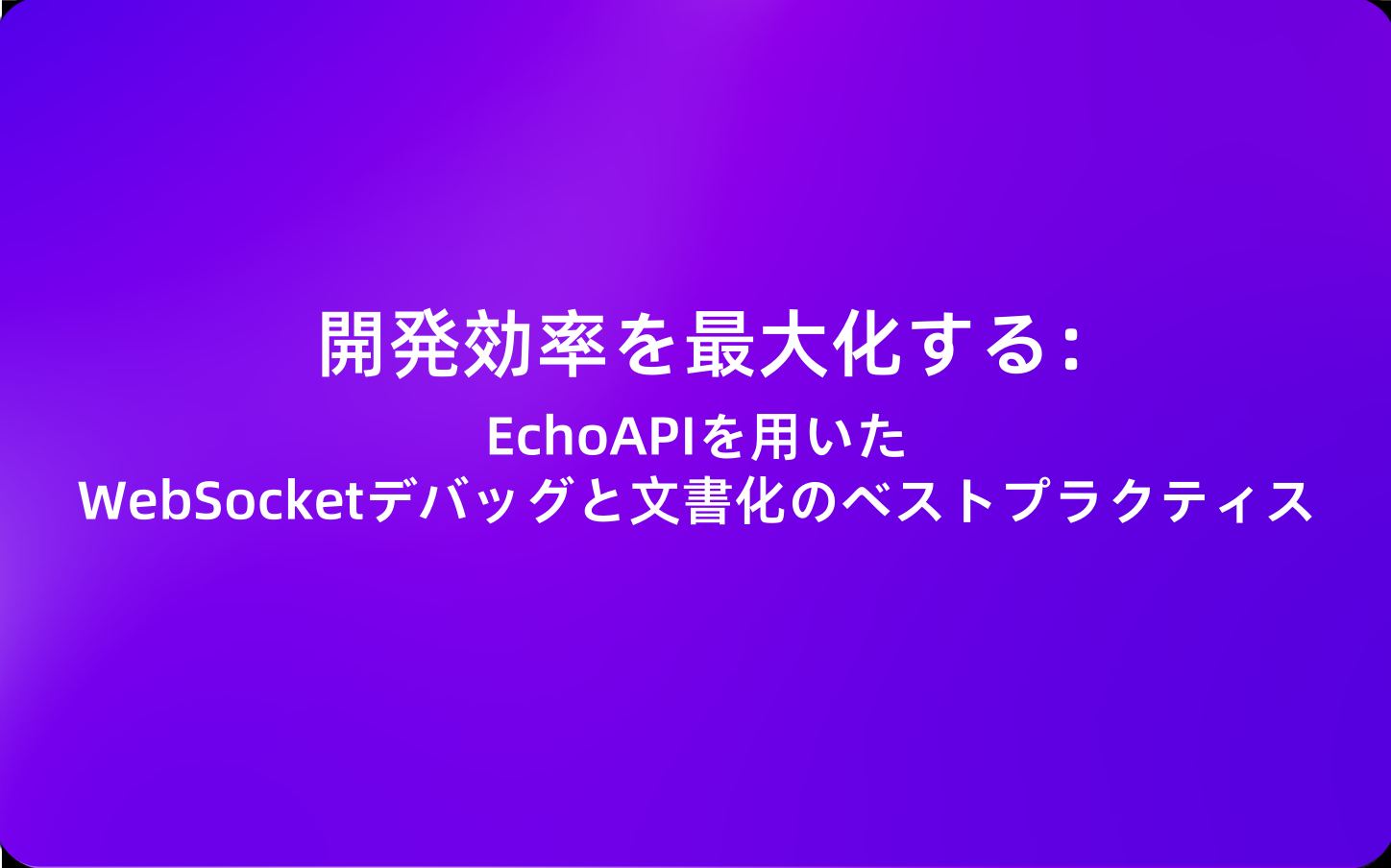 開発効率を最大化する：EchoAPIを用いたWebSocketデバッグと文書化のベストプラクティス