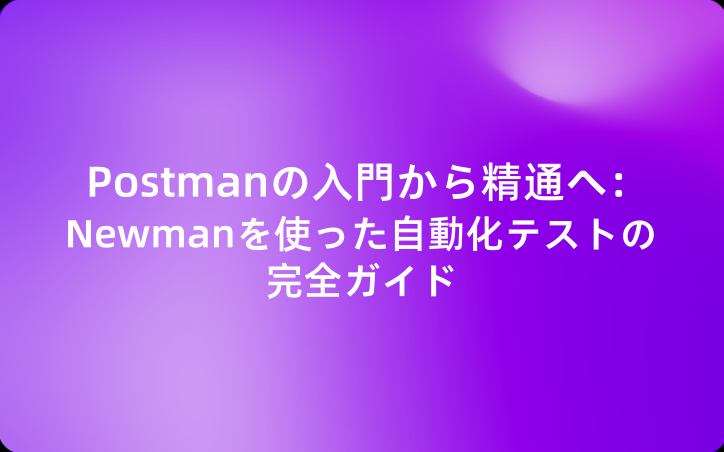 Postmanの入門から精通へ：Newmanを使った自動化テストの完全ガイド