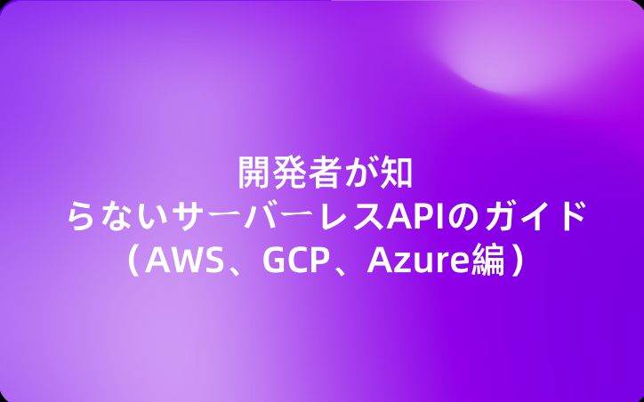 開発者が知らないサーバーレスAPIのガイド（AWS、GCP、Azure編）
