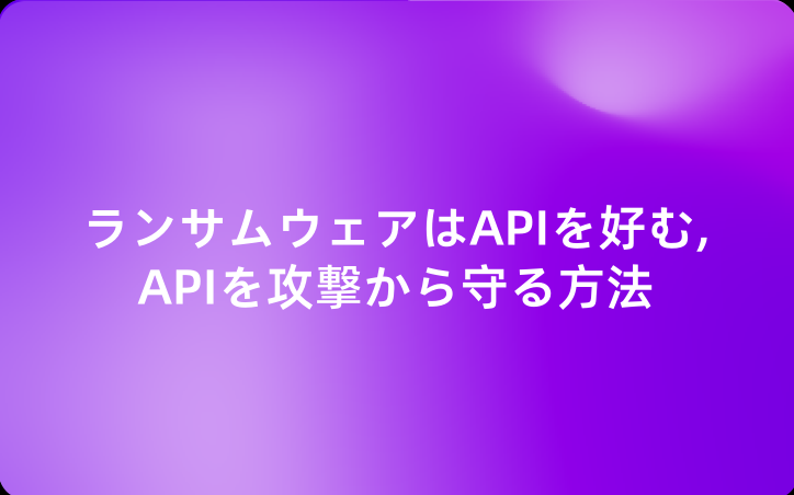ランサムウェアはAPIを好む、APIを攻撃から守る方法