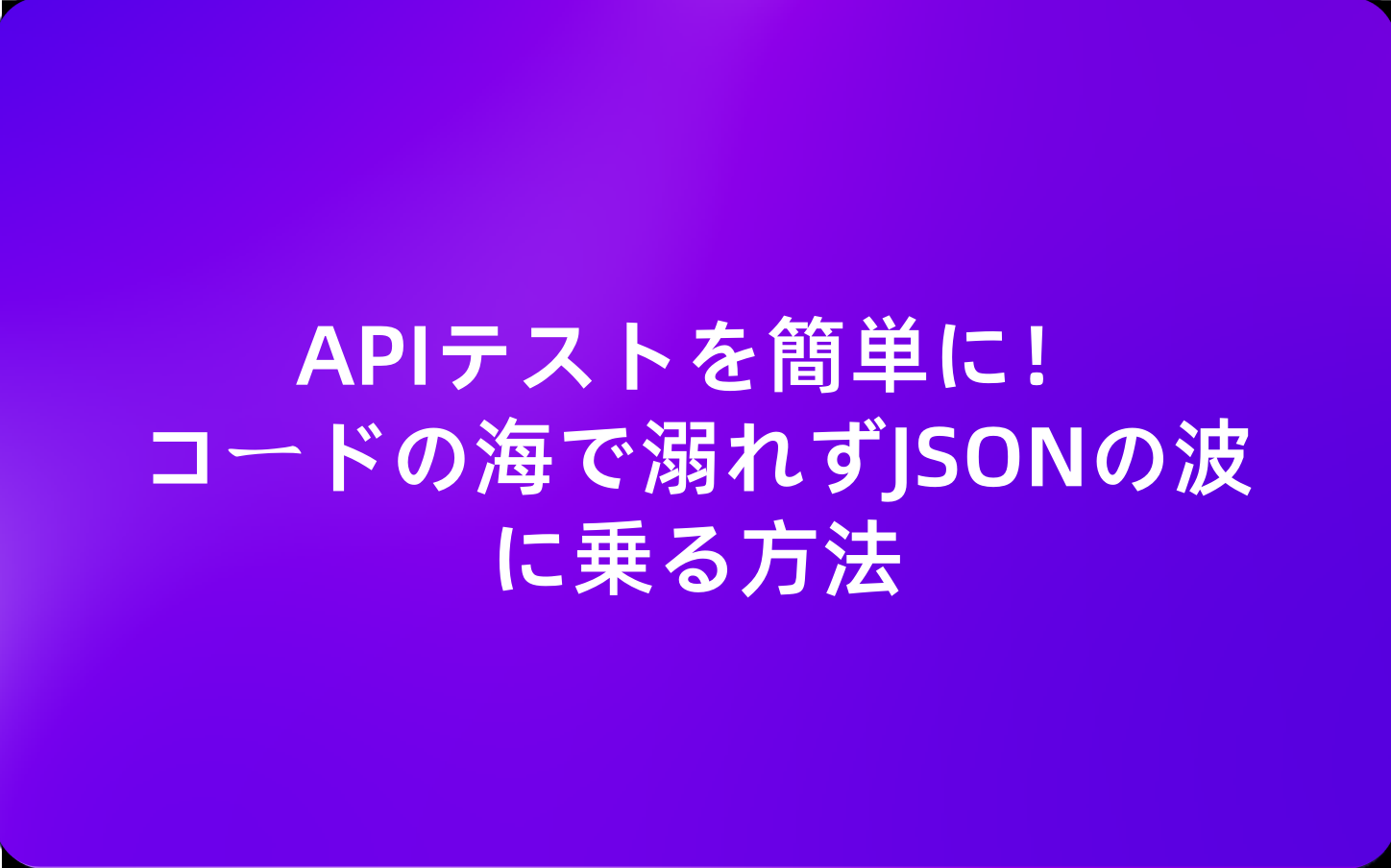 APIテストを簡単に！コードの海で溺れずJSONの波に乗る方法