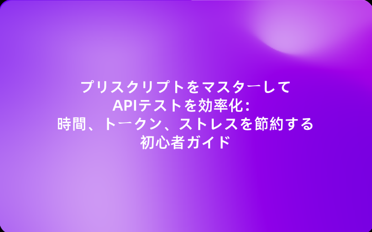 プリスクリプトをマスターしてAPIテストを効率化：時間、トークン、ストレスを節約する初心者ガイド