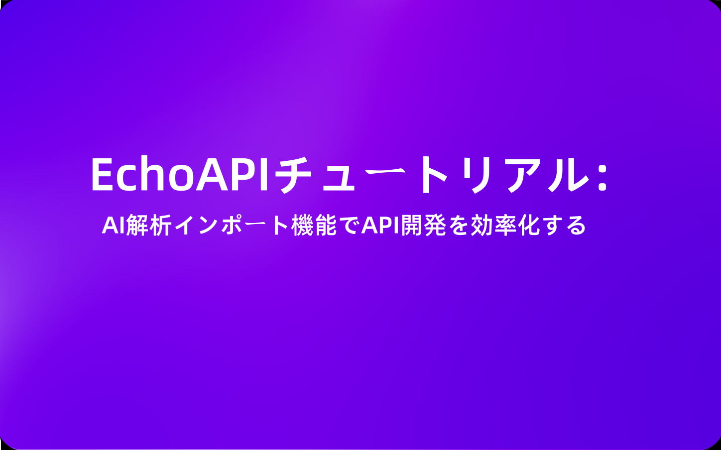 EchoAPIチュートリアル：AI解析インポート機能でAPI開発を効率化する