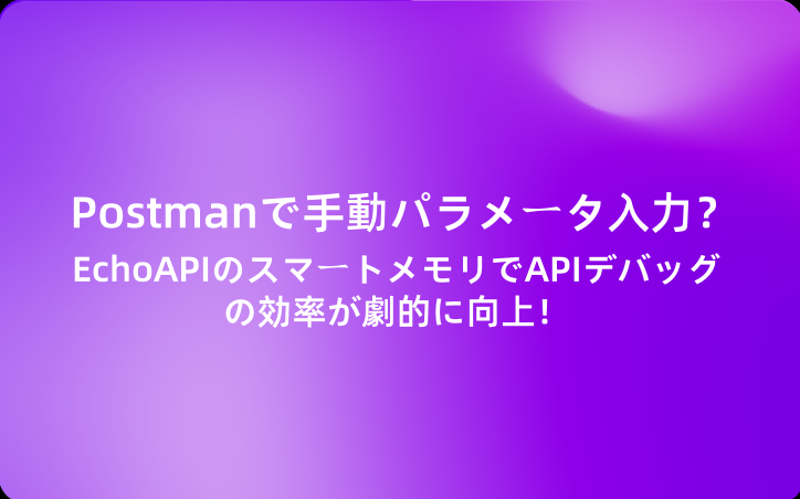 Postmanでまだ手動でパラメータを入力していますか？EchoAPIのスマートメモリでAPIデバッグの効率が劇的に向上！