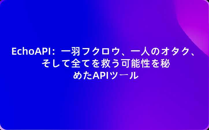 EchoAPI：一羽フクロウ、一人のオタク、そして全てを救う可能性を秘めたAPIツール