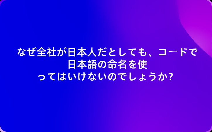 なぜ全社が日本人だとしても、コードで日本語の命名を使ってはいけないのでしょうか？