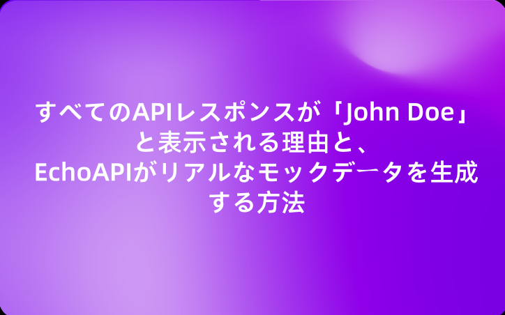 すべてのAPIレスポンスが「John Doe」と表示される理由と、EchoAPIがリアルなモックデータを生成する方法