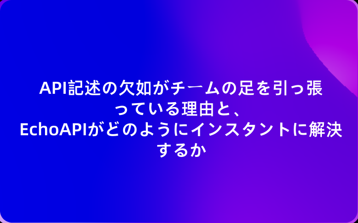 API記述の欠如がチームの足を引っ張っている理由と、EchoAPIがどのようにインスタントに解決するか