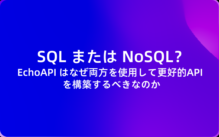 SQL または NoSQL？EchoAPI はなぜ両方を使用して更好的API を構築するべきなのか