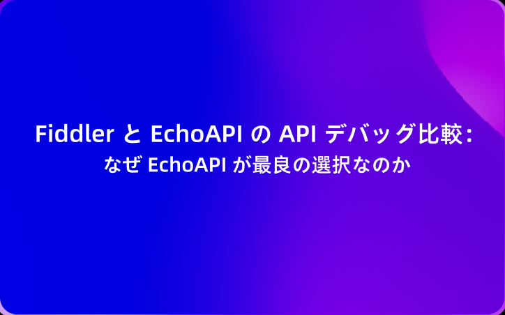 Fiddler と EchoAPI の API デバッグ比較：なぜ EchoAPI が最良の選択なのか