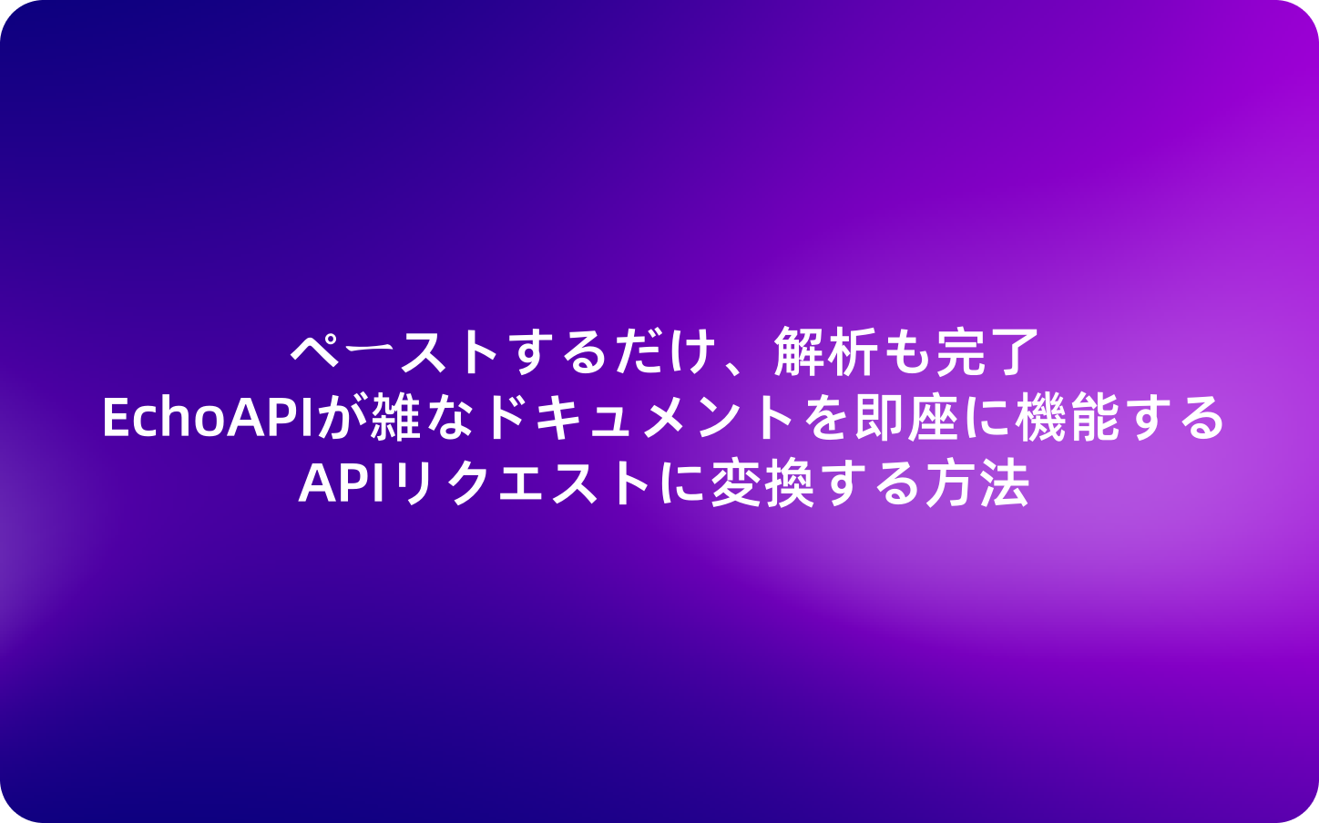 ペーストするだけ、解析も完了。EchoAPIが雑なドキュメントを即座に機能するAPIリクエストに変換する方法