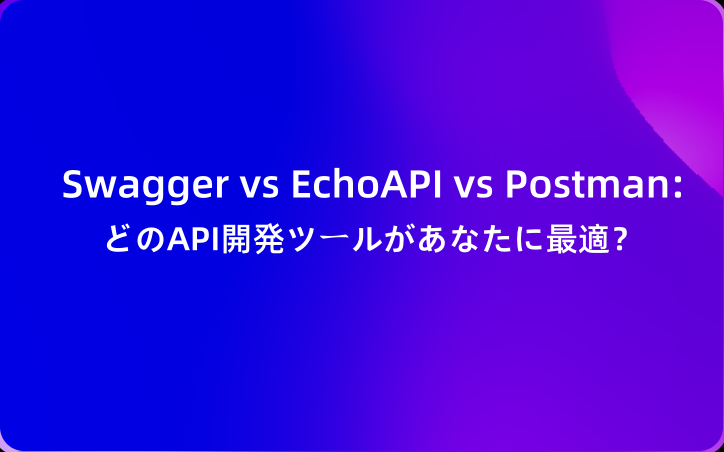 Swagger vs EchoAPI vs Postman: どのAPI開発ツールがあなたに最適？