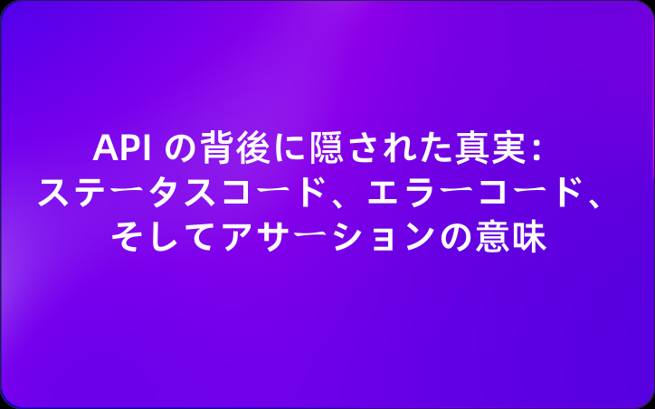 API の背後に隠された真実：ステータスコード、エラーコード、そしてアサーションの意味