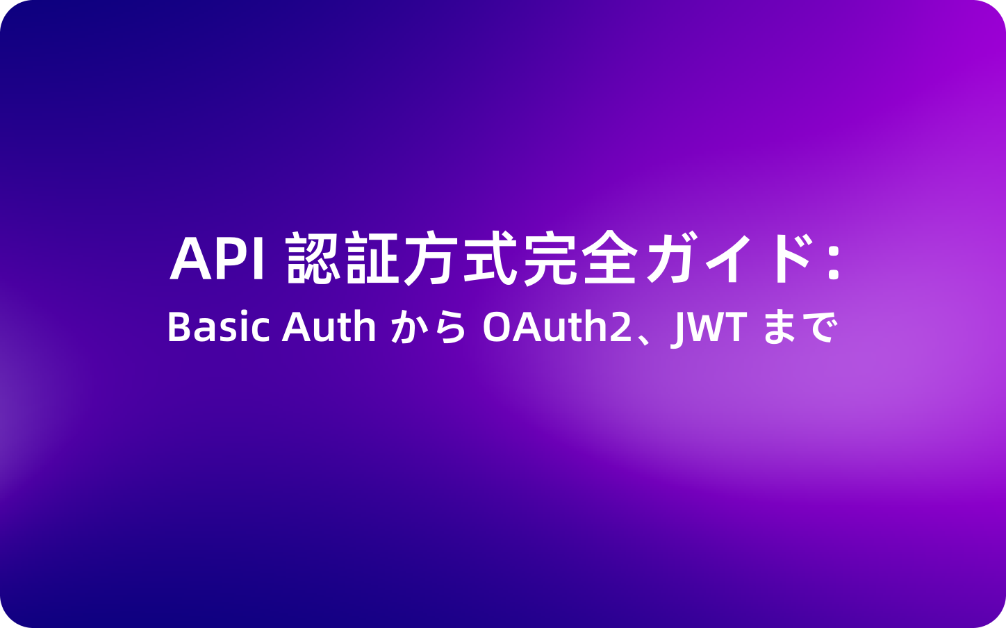 API 認証方式完全ガイド：Basic Auth から OAuth2.0、JWT まで