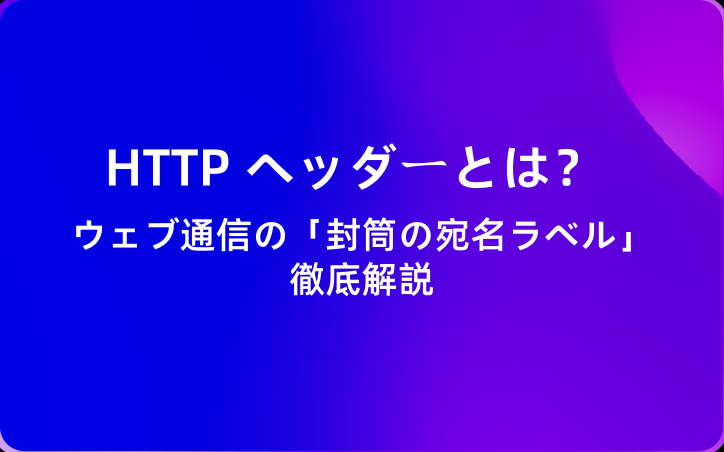 HTTP ヘッダーとは？ウェブ通信の「封筒の宛名ラベル」徹底解説
