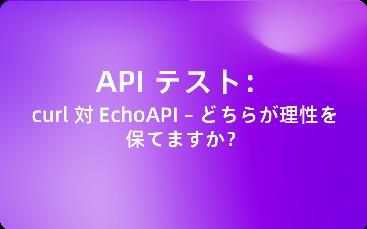API テスト：curl 対 EchoAPI – どちらが理性を保てますか？