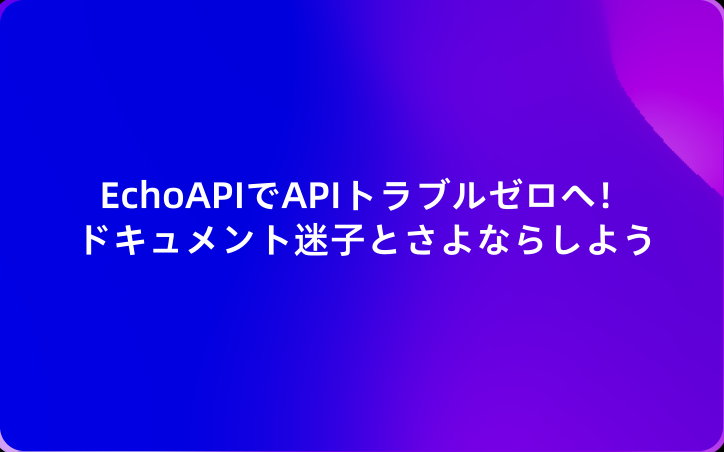 EchoAPIでAPIトラブルゼロへ！ドキュメント迷子とさよならしよう