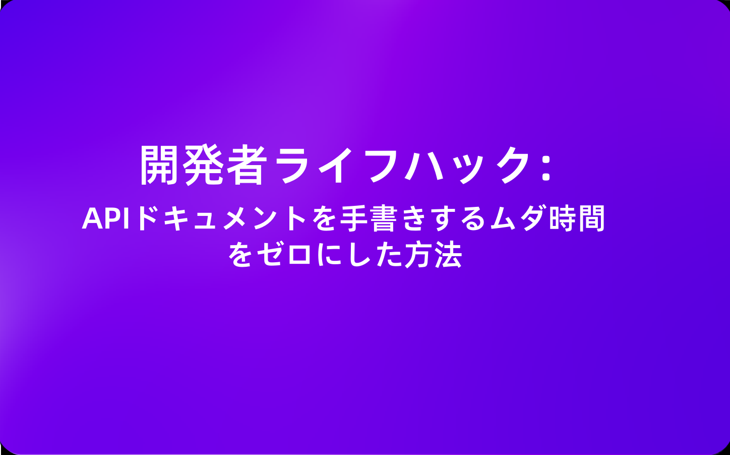 開発者ライフハック：APIドキュメントを手書きするムダ時間をゼロにした方法