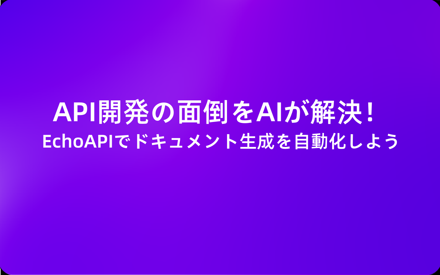 API開発の面倒をAIが解決！EchoAPIでドキュメント生成を自動化しよう