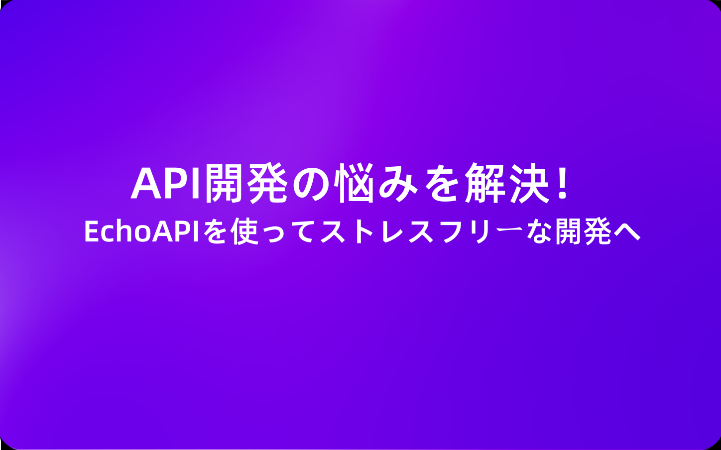 API開発の悩みを解決！EchoAPIを使ってストレスフリーな開発へ