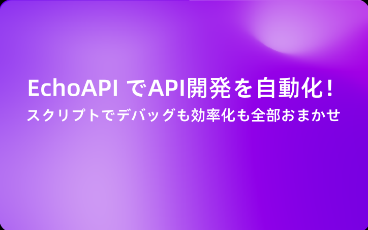 EchoAPI でAPI開発を自動化！スクリプトでデバッグも効率化も全部おまかせ