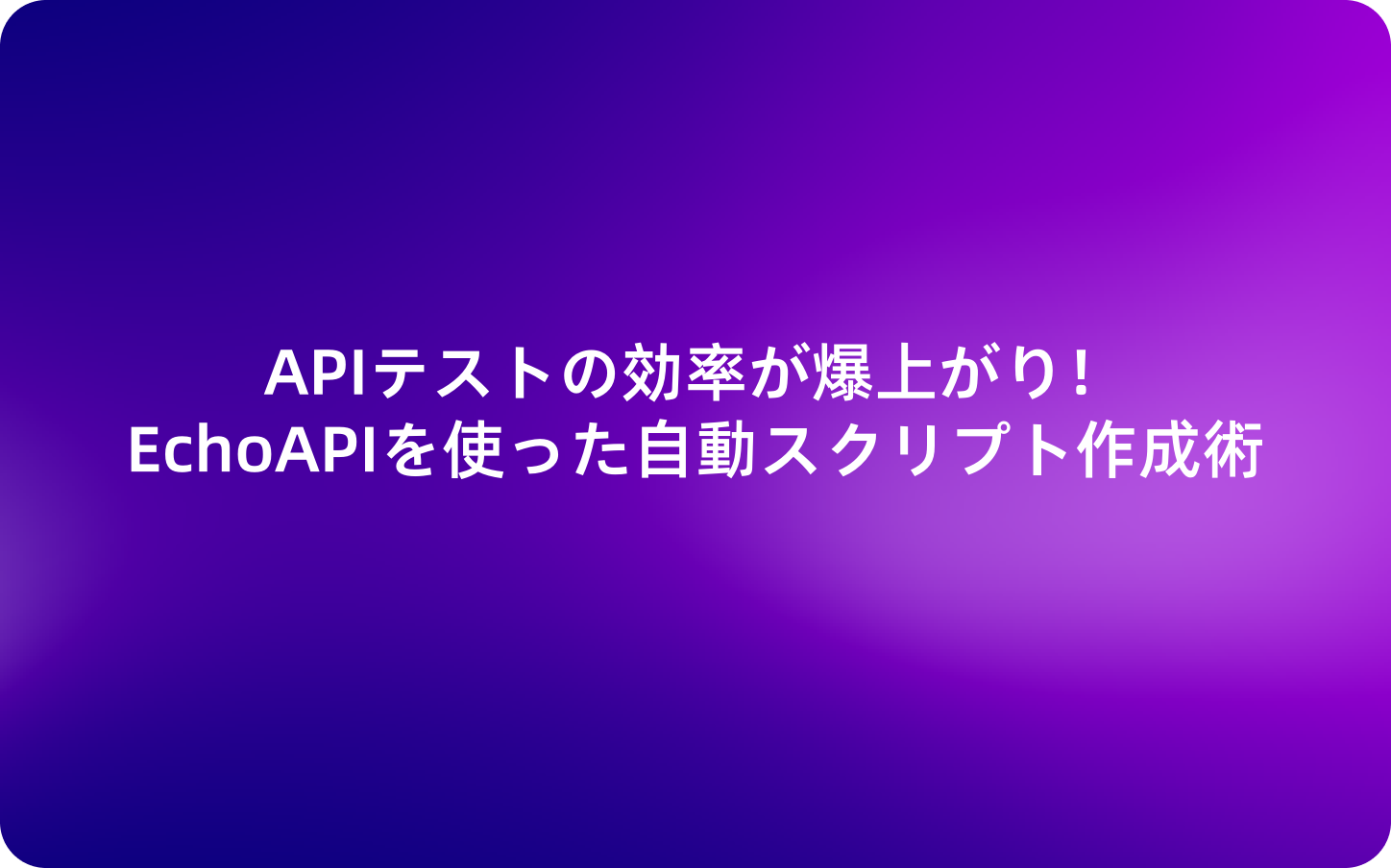 APIテストの効率が爆上がり！EchoAPIを使った自動スクリプト作成術