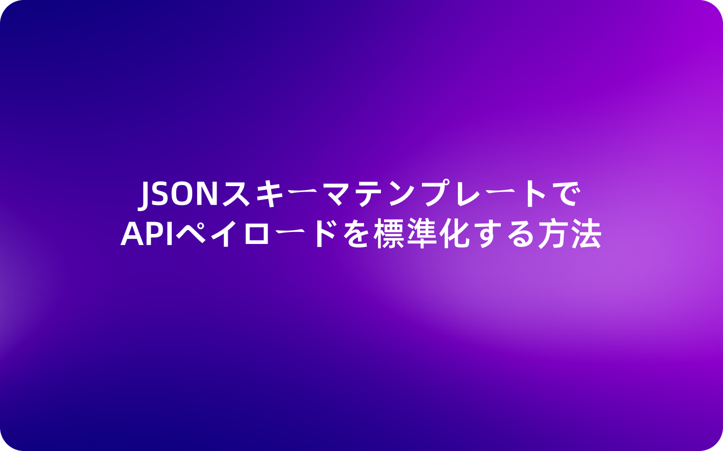 JSONスキーマテンプレートでAPIペイロードを標準化する方法