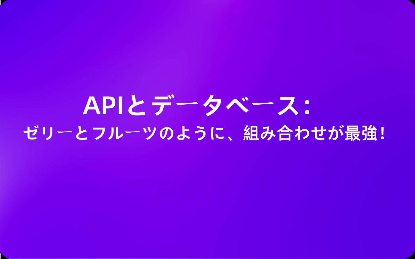APIとデータベース：ゼリーとフルーツのように、組み合わせが最強！