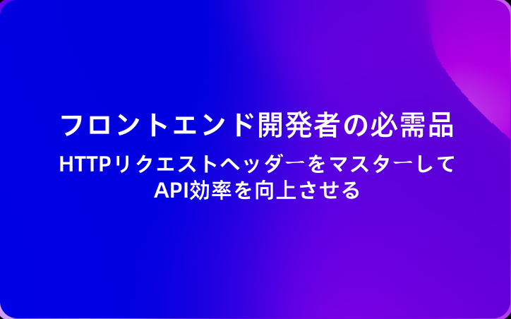 フロントエンド開発者の必需品：HTTPリクエストヘッダーをマスターしてAPI効率を向上させる