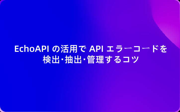 EchoAPI の活用で API エラーコードを検出・抽出・管理するコツ