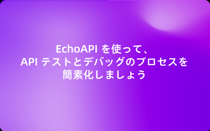 EchoAPI を使って、API テストとデバッグのプロセスを簡素化しましょう