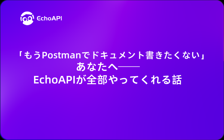 「もうPostmanでドキュメント書きたくない」あなたへ──EchoAPIが全部やってくれる話
