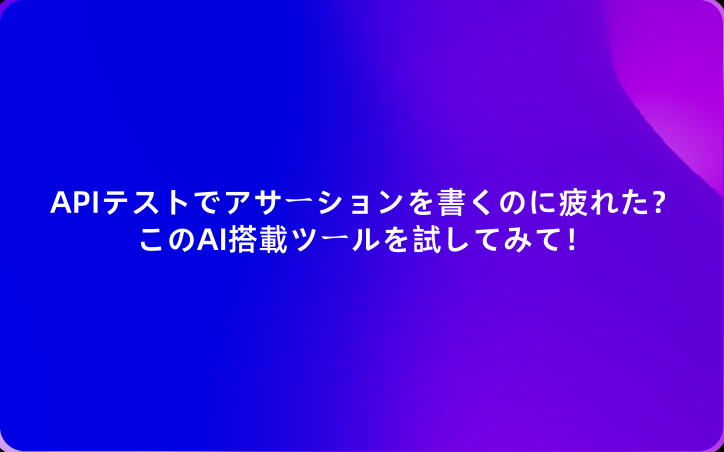 APIテストでアサーションを書くのに疲れた？このAI搭載ツールを試してみて！